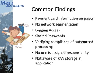 Common Findings
• Payment card information on paper
• No network segmentation
• Logging Access
• Shared Passwords
• Verifying compliance of outsourced
processing
• No one is assigned responsibility
• Not aware of PAN storage in
application
 