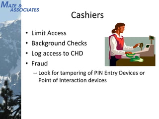 Cashiers
• Limit Access
• Background Checks
• Log access to CHD
• Fraud
– Look for tampering of PIN Entry Devices or
Point of Interaction devices
 