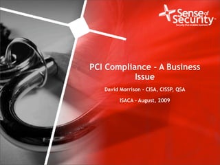 PCI Compliance - A Business
                                            Issue
                                    David Morrison - CISA, CISSP, QSA

                                          ISACA - August, 2009




1   www.senseofsecurity.com.au                                          Tuesday, August 11, 2009
 
