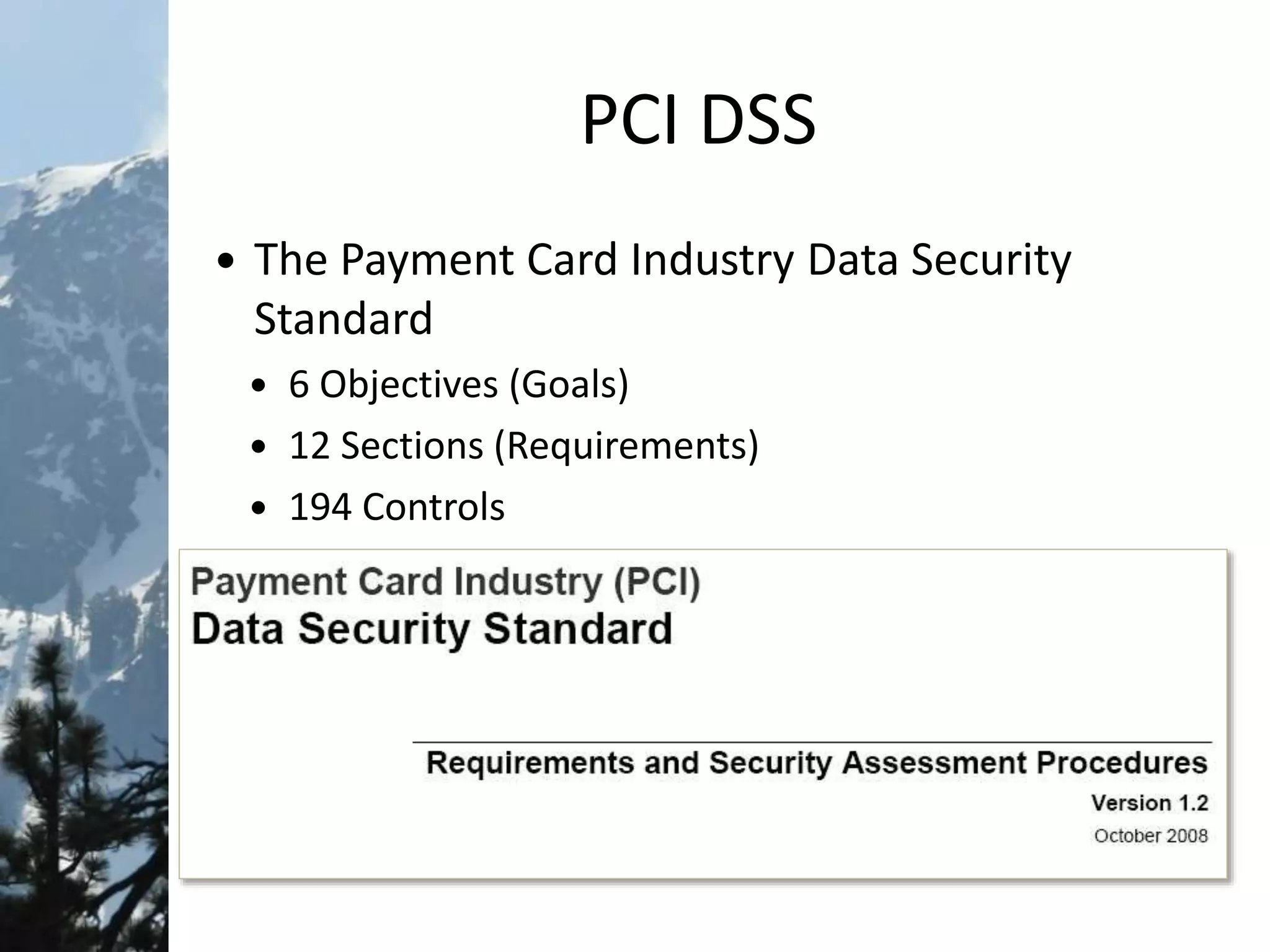 PCI DSS
 The Payment Card Industry Data Security
Standard
 6 Objectives (Goals)
 12 Sections (Requirements)
 194 Controls
 