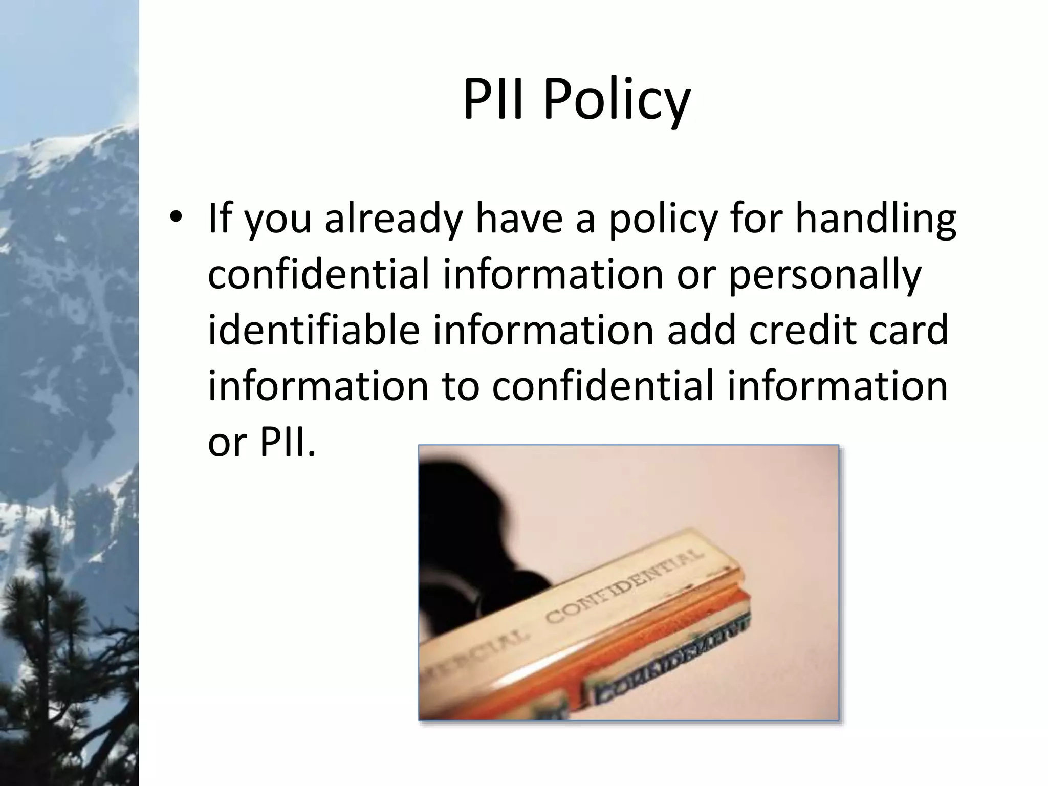 PII Policy
• If you already have a policy for handling
confidential information or personally
identifiable information add credit card
information to confidential information
or PII.
 