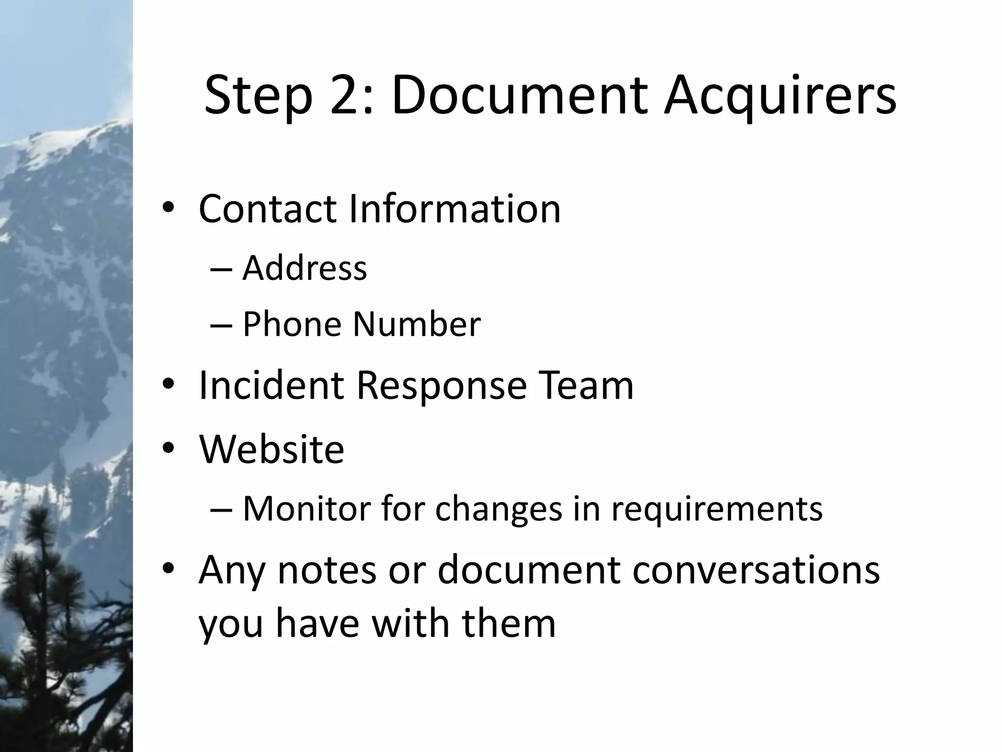 Step 2: Document Acquirers
• Contact Information
– Address
– Phone Number
• Incident Response Team
• Website
– Monitor for changes in requirements
• Any notes or document conversations
you have with them
 
