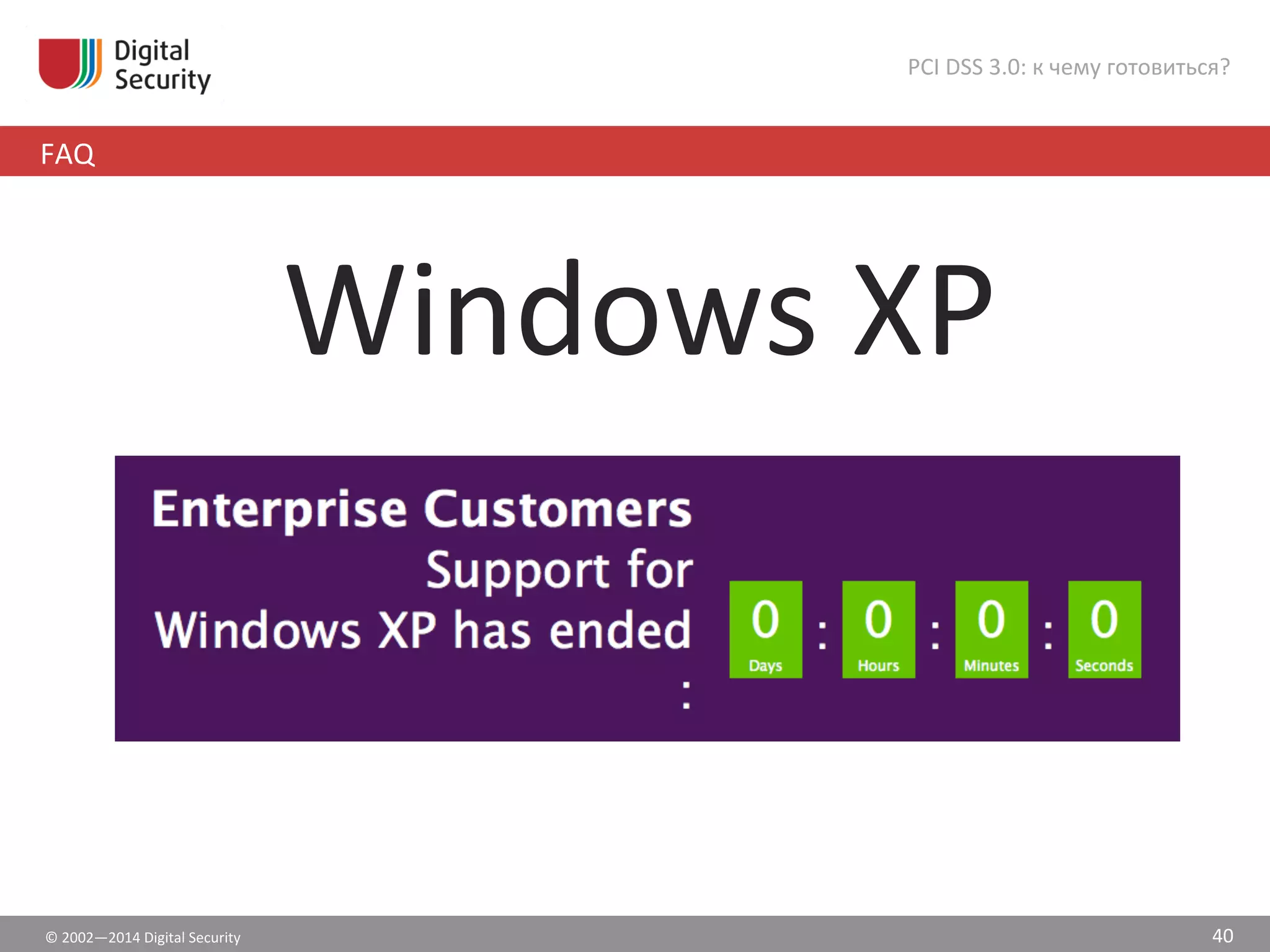 ©	
  2002—2014	
  Digital	
  Security	
  
FAQ	
  
PCI	
  DSS	
  3.0:	
  к	
  чему	
  готовиться?	
  
40	
  
Windows	
  XP	
  
	
  	
  
	
  
 
