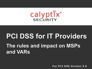 PCI DSS for IT Providers
The rules and impact on MSPs
and VARs
For PCI DSS Version 3.0
 