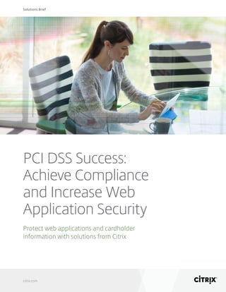 Solutions Brief
citrix.com
PCI DSS Success:
Achieve Compliance
and Increase Web
Application Security
Protect web applications and cardholder
information with solutions from Citrix
 