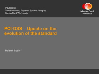 PCI-DSS – Update on the
evolution of the standard
Paul Baker
Vice President, Payment System Integrity
MasterCard Worldwide
Madrid, Spain
 