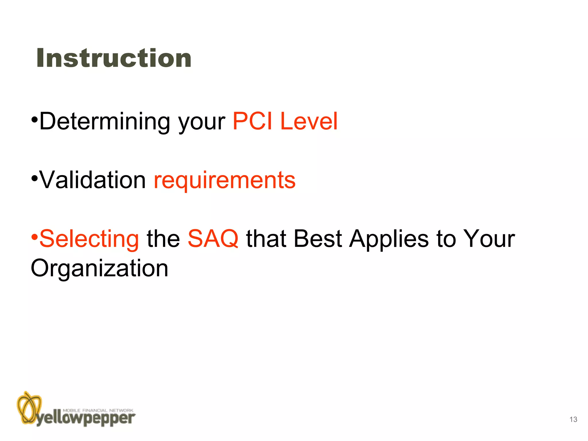 Instruction

•Determining your PCI Level

•Validation requirements

•Selecting the SAQ that Best Applies to Your
Organization




                                               13
 