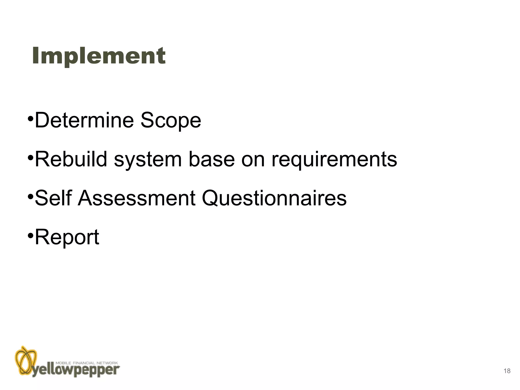 Implement

•Determine Scope
•Rebuild system base on requirements
•Self Assessment Questionnaires
•Report




                                       18
 