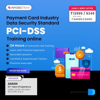 Payment Card Industry
Data Security Standard
Training online
REGISTER NOW
24 Hours of instructor-led training
Learn with Practical Approach
Recorded sessions
Certified & Experienced Trainers
Practical exercises
@infosectrain
PCI-DSS
Pay
2236 2315 2369 2189
AMAN
10+ Years Of Experience
CISSP | CCSK | PCI DSS |
ISO 27001 LA & LI
SPEAKER
EARLY BIRD OFFER
12999 / $249
24999 / $499
plus taxes
 