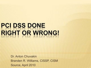 PCI DSS Done RIGHT or WRONG! Dr. Anton Chuvakin Branden R. Williams, CISSP, CISM Source, April 2010 