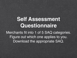 Self Assessment
Questionnaire
Merchants ﬁt into 1 of 5 SAQ categories.
Figure out which one applies to you.
Download the appropriate SAQ.
 