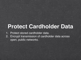 Protect Cardholder Data
1. Protect stored cardholder data.
2. Encrypt transmission of cardholder data across
open, public networks.
 