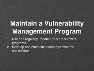 Maintain a Vulnerability
Management Program
1. Use and regularly update anti-virus software
programs.
2. Develop and maintain secure systems and
applications.
 
