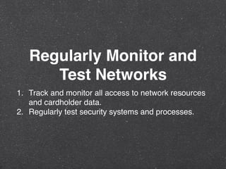 Regularly Monitor and
Test Networks
1. Track and monitor all access to network resources
and cardholder data.
2. Regularly test security systems and processes.
 
