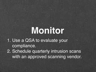 Monitor
1. Use a QSA to evaluate your
compliance.
2. Schedule quarterly intrusion scans
with an approved scanning vendor.
 