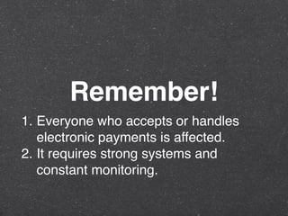 Remember!
1. Everyone who accepts or handles
electronic payments is affected.
2. It requires strong systems and
constant monitoring.
 