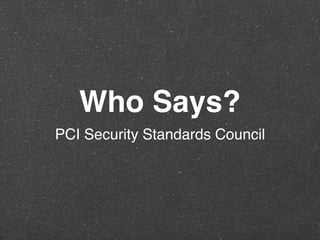 Who Says?
PCI Security Standards Council
 