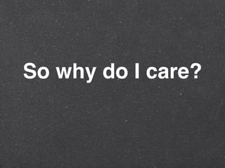So why do I care?
 