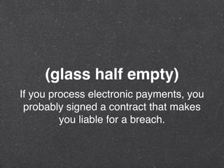 (glass half empty)
If you process electronic payments, you
probably signed a contract that makes
you liable for a breach.
 