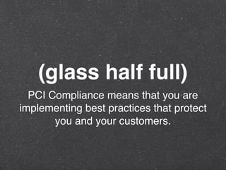 (glass half full)
PCI Compliance means that you are
implementing best practices that protect
you and your customers.
 