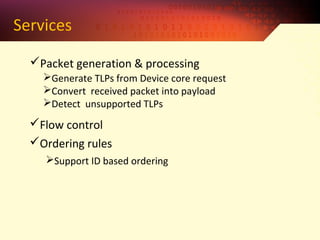 Services
Packet generation & processing
Generate TLPs from Device core request
Convert received packet into payload
Detect unsupported TLPs
Flow control
Support ID based ordering
Ordering rules
 