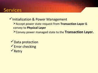 Services
Initialization & Power Management
Accept power state request from Transaction Layer &
convey to Physical Layer
Convey power managed state to the Transaction Layer.
Data protection
Error checking
Retry
 