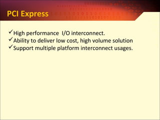 PCI Express
High performance I/O interconnect.
Ability to deliver low cost, high volume solution
Support multiple platform interconnect usages.
 