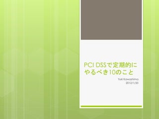 PCI DSSで定期的に
やるべき10のこと	
 
       Yuki Kawashima
             2012/1/20	
 
 