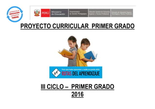 PROYECTO CURRICULAR PRIMER GRADO
III CICLO – PRIMER GRADO
2016
 