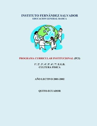 INSTITUTO FERNÁNDEZ SALVADOR
EDUCACION GENERAL BASICA
PROGRAMA CURRICULAR INSTITUCIONAL (PCI)
1º. 2º. 3º. 4º. 5º. 6º. 7º. E.G.B.
CULTURA FISICA
AÑO LECTIVO 2001-2002
QUITO-ECUADOR
 