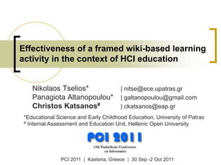 Nikolaos Tselios* | nitse@ece.upatras.gr
Panagiota Altanopoulou* | galtanopoulou@gmail.com
Christos Katsanos# | ckatsanos@eap.gr
Effectiveness of a framed wiki-based learning
activity in the context of HCI education
PCI 2011 | Kastoria, Greece | 30 Sep -2 Oct 2011
*Educational Science and Early Childhood Education, University of Patras
# Internal Assessment and Education Unit, Hellenic Open University
 
