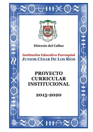1
Diócesis del Callao
Institución Educativa Parroquial
JUNIOR CÉSAR DE LOS RÍOS
PROYECTO
CURRICULAR
INSTITUCIONAL
2015-2020
 