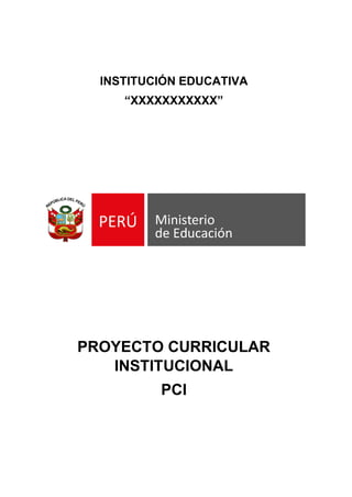 INSTITUCIÓN EDUCATIVA
“XXXXXXXXXXX”
PROYECTO CURRICULAR
INSTITUCIONAL
PCI
 