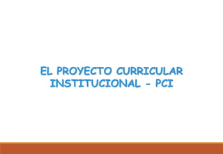 EL PROYECTO CURRICULAR
INSTITUCIONAL - PCI
 