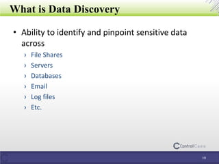 What is Data Discovery
• Ability to identify and pinpoint sensitive data
across
› File Shares
› Servers
› Databases
› Email
› Log files
› Etc.
19
 