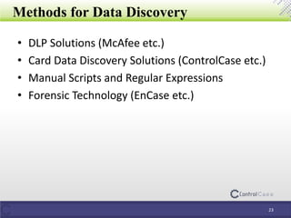 Methods for Data Discovery
• DLP Solutions (McAfee etc.)
• Card Data Discovery Solutions (ControlCase etc.)
• Manual Scripts and Regular Expressions
• Forensic Technology (EnCase etc.)
23
 