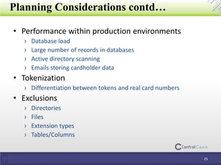 Planning Considerations contd…
• Performance within production environments
› Database load
› Large number of records in databases
› Active directory scanning
› Emails storing cardholder data
• Tokenization
› Differentiation between tokens and real card numbers
• Exclusions
› Directories
› Files
› Extension types
› Tables/Columns
25
 