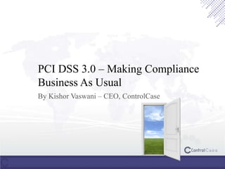 PCI DSS 3.0 – Making Compliance
Business As Usual
By Kishor Vaswani – CEO, ControlCase
 