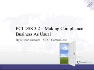 PCI DSS 3.2 – Making Compliance
Business As Usual
By Kishor Vaswani – CEO, ControlCase
 