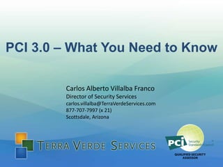 PCI 3.0 – What You Need to Know
Carlos Alberto Villalba Franco
Director of Security Services
carlos.villalba@TerraVerdeServices.com
877-707-7997 (x 21)
Scottsdale, Arizona

 
