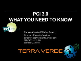 PCI 3.0
WHAT YOU NEED TO KNOW
Carlos Alberto Villalba Franco
Director of Security Services
carlos.villalba@TerraVerdeServices.com
877-707-7997 (x 21)
Scottsdale, Arizona
 