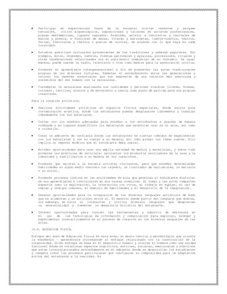  Participar en experiencias fuera de la escuela: visitar reservas y parques
naturales, sitios arqueológicos, exposiciones y talleres de artistas profesionales,
plazas emblemáticas, lugares sagrados. Asimismo, asistir a conciertos y recitales de
música y poesía, a funciones de danza, títeres y marionetas, cuenta-cuentos, teatros,
ferias, festivales y centros o puntos de cultura, de acuerdo con lo que haya en cada
localidad.
 Estudiar prácticas culturales provenientes de las tradiciones y saberes populares. Por
ejemplo, mitos, leyendas, cuentos, fiestas patronales y agrarias, procesiones, rituales y
otras celebraciones relacionadas con el patrimonio inmaterial de su contexto. De igual
manera, puede usarse la radio, televisión o cine como medios para la apreciación crítica.
 Promover el aprendizaje intergeneracional a fin de preservar las artes tradicionales
propias de las diversas culturas, fomentar el entendimiento entre las generaciones y
valorar los saberes ancestrales que son expresión de una relación más armoniosa y
sostenible del ser humano con la naturaleza.
 Contemplar la naturaleza analizando sus cualidades y patrones visuales (líneas, formas,
colores), táctiles, sonoros y de movimiento y usarla como punto de partida para sus propias
creaciones.
Para la creación artística:
 Realizar actividades artísticas en espacios físicos especiales, donde exista poca
contaminación acústica, donde los estudiantes puedan desplazarse libremente y trabajar
cómodamente con sus materiales.
 Contar con los muebles adecuados para enseñar a los estudiantes a guardar de manera
ordenada y en lugares específicos los materiales que necesitan usar en el aula, así como
a cuidarlos.
 Crear un ambiente de confianza donde los estudiantes se sientan cómodos de experimentar
con los materiales y con su cuerpo a su manera, así como probar con ideas nuevas. Ello
implica no imponer modelos que el estudiante deba copiar.
 Brindar oportunidades para usar una amplia variedad de medios y materiales, y sobre todo
promover las prácticas de reciclaje: recolectar los productos reciclables de la casa y la
comunidad y reutilizarlos a su manera en sus creaciones.
 Promover que asistan a la escuela artistas visitantes, para que enseñen determinadas
habilidades en algún medio concreto (un tejedor, un ilustrador de caricaturas, un bailarín
o un actor).
 Promover procesos lúdicos en las actividades de aula que permitan al estudiante disfrutar
de sus aprendizajes e involucrarse en sus tareas creativas. El juego y las artes comparten
aspectos como la exploración, la interacción con otros, el trabajo en equipo, el uso de
reglas y códigos comunes, el dominio de habilidades y el desarrollo de la imaginación.
 Generar oportunidades para la integración de los diversos lenguajes artísticos de modo
que se alimenten y se articulen entre sí. El maestro puede partir del lenguaje que domina,
sin embargo, se nutre si interactúa y utiliza diversos lenguajes que despierten
la sensorialidad y fomenten un desarrollo holístico del estudiante.
 Ofrecer oportunidades para conocer las herramientas y adquirir de destrezas en
el uso de las tecnologías de información y comunicación para explorar, navegar y
experimentar interactivamente en el proceso de creación en los diversos lenguajes de las
artes.
10.6. EDUCACION FISICA.
Enfoque del área de Educación Física En esta área, el marco teórico y metodológico que orienta
la enseñanza – aprendizaje corresponde al enfoque relacionado con la construcción de la
corporeidad. Dicho enfoque se basa en el desarrollo humano y concibe al hombre como una unidad
funcional donde se relacionan aspectos cognitivos, motrices, sociales, emocionales y afectivos
que están interrelacionados estrechamente en el ambiente donde se desarrollan los estudiantes
y respeta todos los procesos particulares que configuran su complejidad para la adaptación
activa del estudiante a la realidad. Es
 