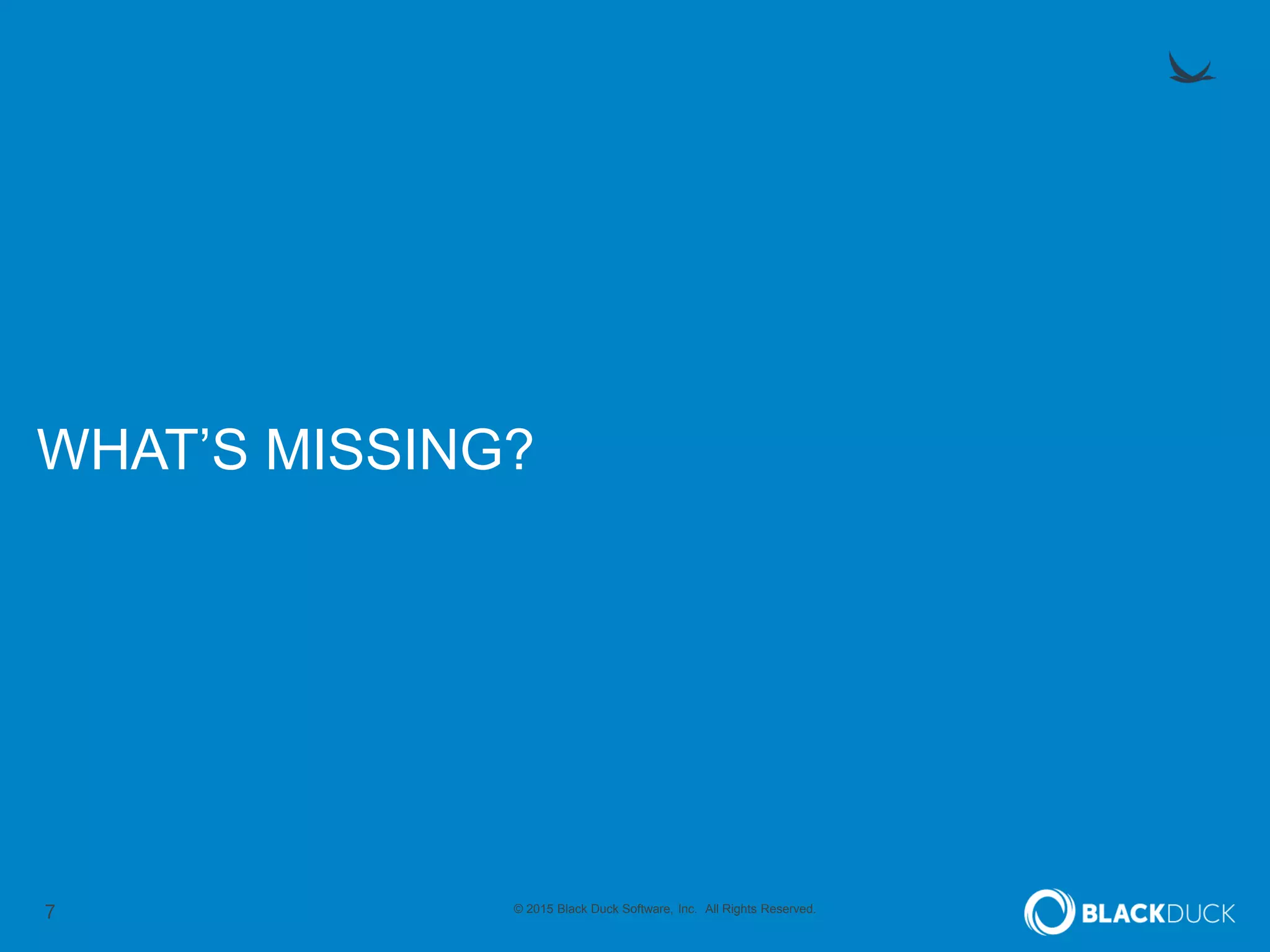 7 © 2015 Black Duck Software, Inc. All Rights Reserved.
WHAT’S MISSING?
 