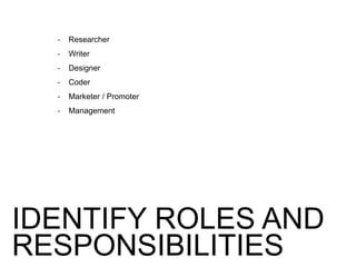 IDENTIFY ROLES AND
RESPONSIBILITIES
- Researcher
- Writer
- Designer
- Coder
- Marketer / Promoter
- Management
 