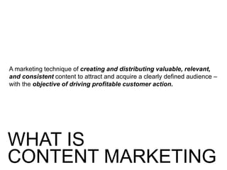 A marketing technique of creating and distributing valuable, relevant,
and consistent content to attract and acquire a clearly defined audience –
with the objective of driving profitable customer action.
WHAT IS
CONTENT MARKETING
 