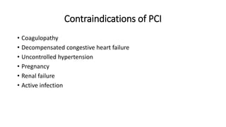 • Coagulopathy
• Decompensated congestive heart failure
• Uncontrolled hypertension
• Pregnancy
• Renal failure
• Active infection
Contraindications of PCI
 