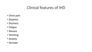 Clinical features of IHD
• Chest pain
• Dyspnea
• Dizziness
• Fatigue
• Nausea
• Vomiting
• Anxiety
• Syncope
 