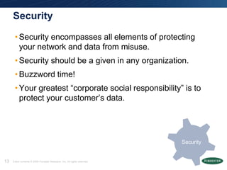 Security

      • Security encompasses all elements of protecting
        your network and data from misuse.
      • Security should be a given in any organization.
      • Buzzword time!
      • Your greatest ―corporate social responsibility‖ is to
        protect your customer’s data.




                                                                            Security


13   Entire contents © 2009 Forrester Research, Inc. All rights reserved.
 