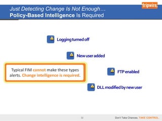 Just Detecting Change Is Not Enough…
Policy-Based Intelligence Is Required



                          Logging turned off


                                     New user added


 Typical FIM cannot make these types                      FTP enabled
alerts. Change intelligence is required.

                                                DLL modified by new user




                                           32            Don’t Take Chances. TAKE CONTROL.
 