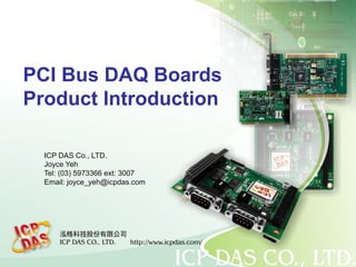 PCI Bus DAQ Boards
Product Introduction
ICP DAS Co., LTD.
Joyce Yeh
Tel: (03) 5973366 ext: 3007
Email: joyce_yeh@icpdas.com
 